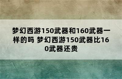 梦幻西游150武器和160武器一样的吗 梦幻西游150武器比160武器还贵